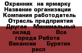 Охранник. на ярмарку › Название организации ­ Компания-работодатель › Отрасль предприятия ­ Другое › Минимальный оклад ­ 13 000 - Все города Работа » Вакансии   . Бурятия респ.